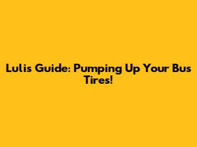 Luli's Guide: Pumping Up Your Bus Tires!