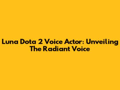 Luna Dota 2 Voice Actor: Unveiling The Radiant Voice
