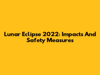Lunar Eclipse 2022: Impacts And Safety Measures