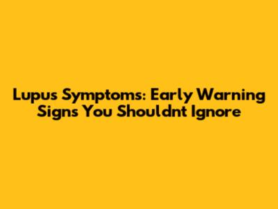Lupus Symptoms: Early Warning Signs You Shouldn't Ignore