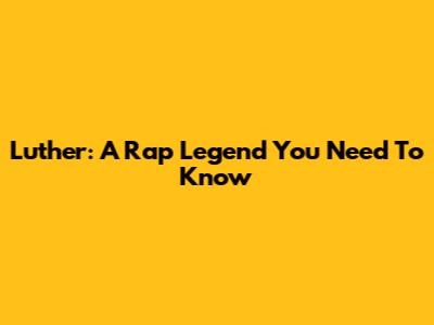 Luther: A Rap Legend You Need To Know