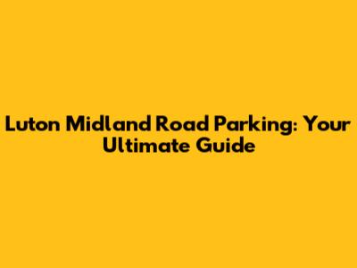 Luton Midland Road Parking: Your Ultimate Guide