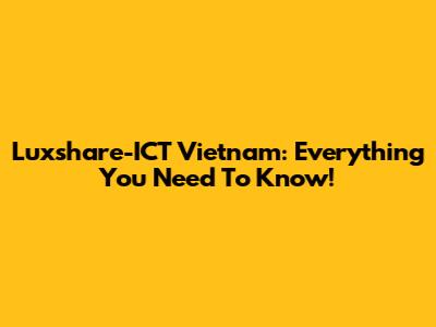 Luxshare-ICT Vietnam: Everything You Need To Know!