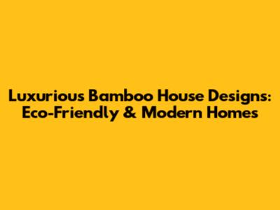 Luxurious Bamboo House Designs: Eco-Friendly & Modern Homes