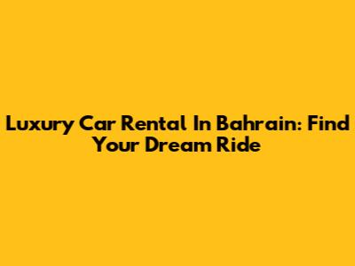 Luxury Car Rental In Bahrain: Find Your Dream Ride