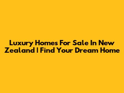 Luxury Homes For Sale In New Zealand | Find Your Dream Home