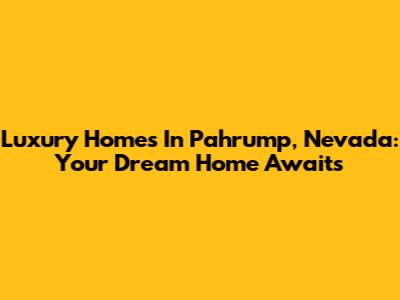 Luxury Homes In Pahrump, Nevada: Your Dream Home Awaits