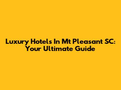 Luxury Hotels In Mt Pleasant SC: Your Ultimate Guide