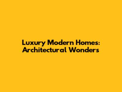 Luxury Modern Homes: Architectural Wonders