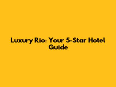 Luxury Rio: Your 5-Star Hotel Guide