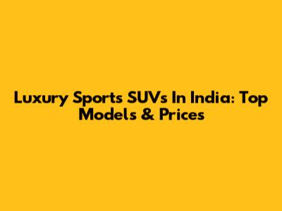 Luxury Sports SUVs In India: Top Models & Prices
