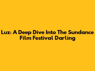 Luz: A Deep Dive Into The Sundance Film Festival Darling