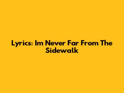 Lyrics: I'm Never Far From The Sidewalk