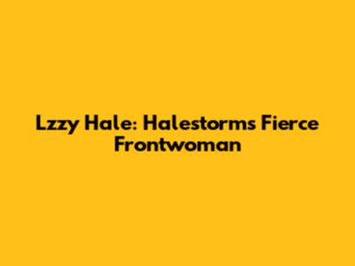 Lzzy Hale: Halestorm's Fierce Frontwoman