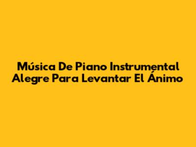 Música De Piano Instrumental Alegre Para Levantar El Ánimo