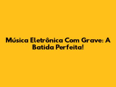 Música Eletrônica Com Grave: A Batida Perfeita!