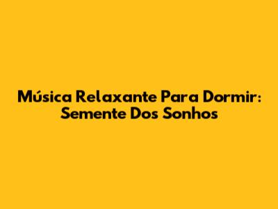 Música Relaxante Para Dormir: Semente Dos Sonhos