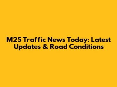 M25 Traffic News Today: Latest Updates & Road Conditions