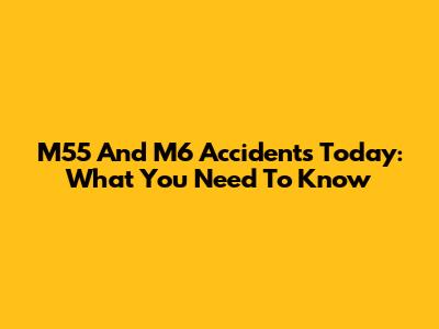 M55 And M6 Accidents Today: What You Need To Know