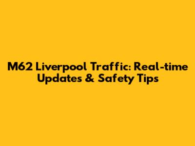 M62 Liverpool Traffic: Real-time Updates & Safety Tips