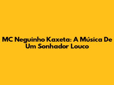 MC Neguinho Kaxeta: A Música De Um Sonhador Louco