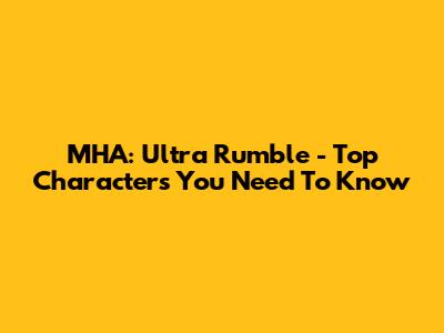 MHA: Ultra Rumble - Top Characters You Need To Know