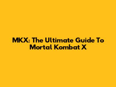 MKX: The Ultimate Guide To Mortal Kombat X
