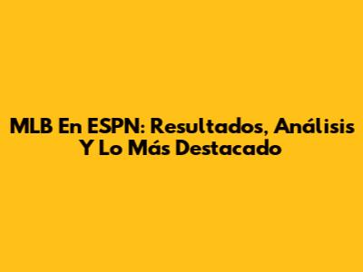 MLB En ESPN: Resultados, Análisis Y Lo Más Destacado