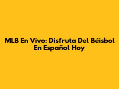 MLB En Vivo: Disfruta Del Béisbol En Español Hoy
