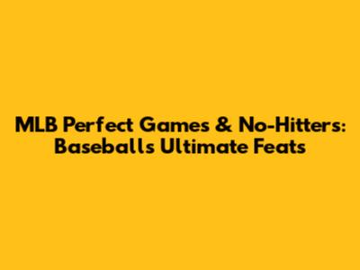 MLB Perfect Games & No-Hitters: Baseball's Ultimate Feats