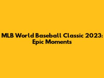 MLB World Baseball Classic 2023: Epic Moments