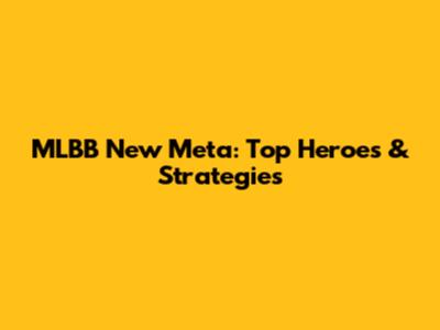 MLBB New Meta: Top Heroes & Strategies