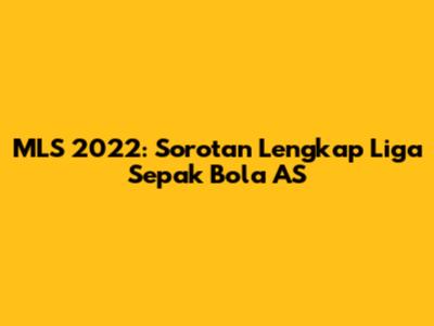 MLS 2022: Sorotan Lengkap Liga Sepak Bola AS