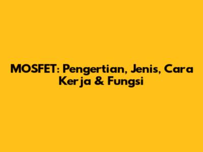 MOSFET: Pengertian, Jenis, Cara Kerja & Fungsi
