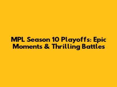 MPL Season 10 Playoffs: Epic Moments & Thrilling Battles
