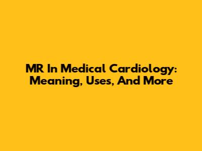 MR In Medical Cardiology: Meaning, Uses, And More