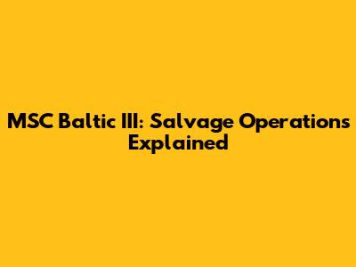 MSC Baltic III: Salvage Operations Explained