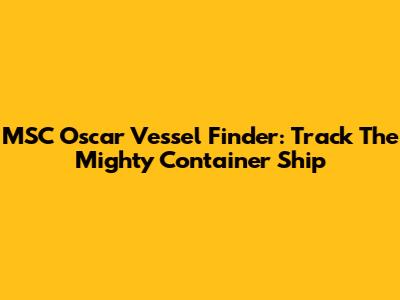 MSC Oscar Vessel Finder: Track The Mighty Container Ship