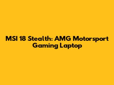MSI 18 Stealth: AMG Motorsport Gaming Laptop