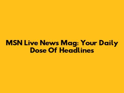 MSN Live News Mag: Your Daily Dose Of Headlines
