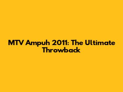 MTV Ampuh 2011: The Ultimate Throwback
