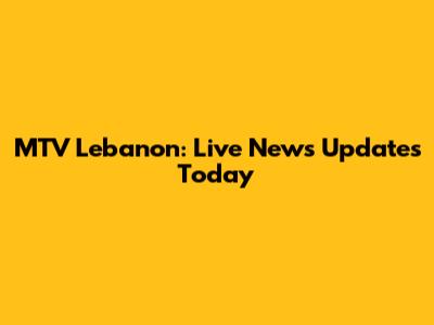 MTV Lebanon: Live News Updates Today