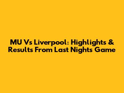 MU Vs Liverpool: Highlights & Results From Last Night's Game
