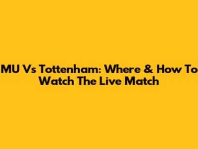 MU Vs Tottenham: Where & How To Watch The Live Match