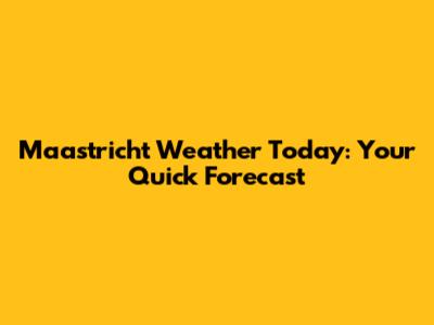Maastricht Weather Today: Your Quick Forecast