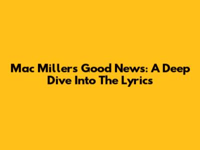 Mac Miller's 'Good News': A Deep Dive Into The Lyrics
