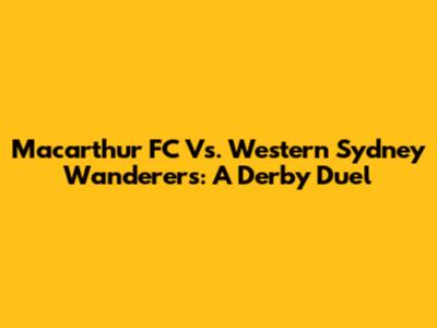 Macarthur FC Vs. Western Sydney Wanderers: A Derby Duel