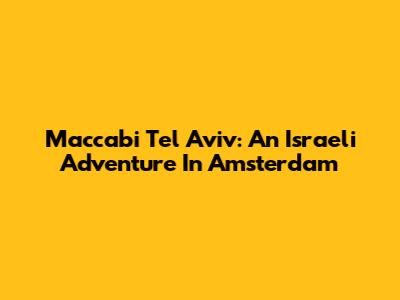 Maccabi Tel Aviv: An Israeli Adventure In Amsterdam