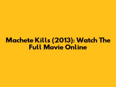 Machete Kills (2013): Watch The Full Movie Online