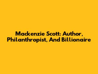 Mackenzie Scott: Author, Philanthropist, And Billionaire